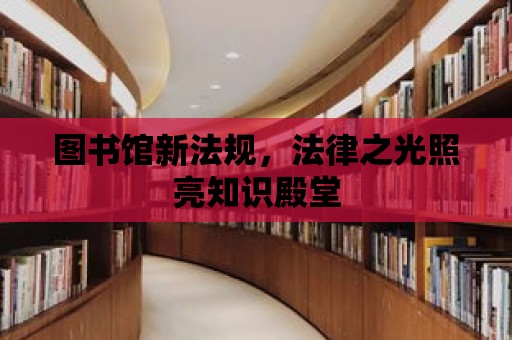 圖書館新法規，法律之光照亮知識殿堂