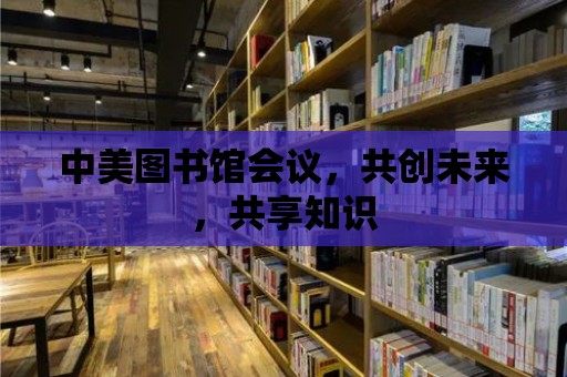 中美圖書館會議，共創未來，共享知識