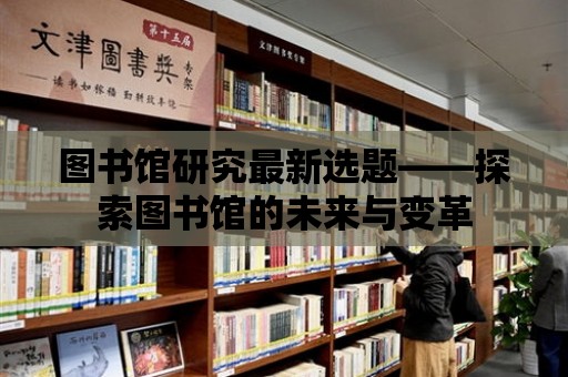 圖書館研究最新選題——探索圖書館的未來與變革