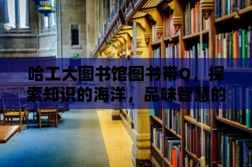 哈工大圖書館圖書帶Q，探索知識(shí)的海洋，品味智慧的甘甜