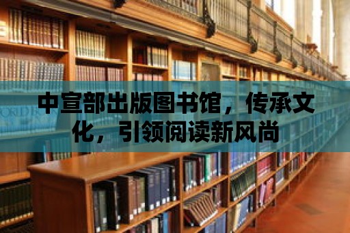 中宣部出版圖書館，傳承文化，引領閱讀新風尚