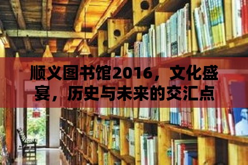 順義圖書館2016，文化盛宴，歷史與未來的交匯點