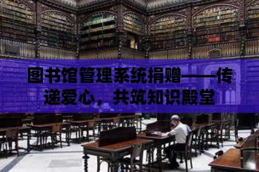 圖書館管理系統捐贈——傳遞愛心，共筑知識殿堂