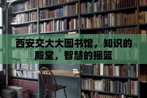 西安交大大圖書館，知識的殿堂，智慧的搖籃