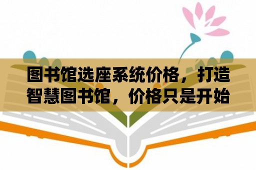 圖書館選座系統價格，打造智慧圖書館，價格只是開始