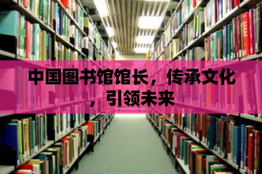 中國圖書館館長，傳承文化，引領(lǐng)未來