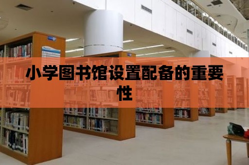 小學(xué)圖書館設(shè)置配備的重要性