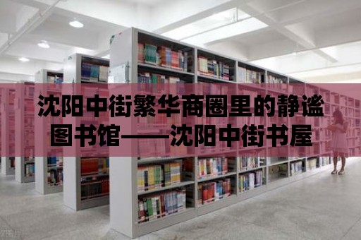 沈陽中街繁華商圈里的靜謐圖書館——沈陽中街書屋