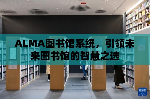 ALMA圖書館系統，引領未來圖書館的智慧之選