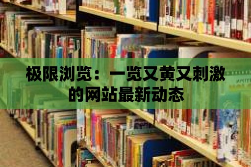 極限瀏覽：一覽又黃又刺激的網站最新動態