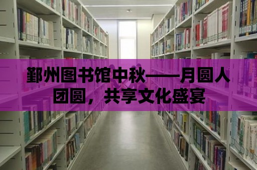 鄞州圖書館中秋——月圓人團圓，共享文化盛宴