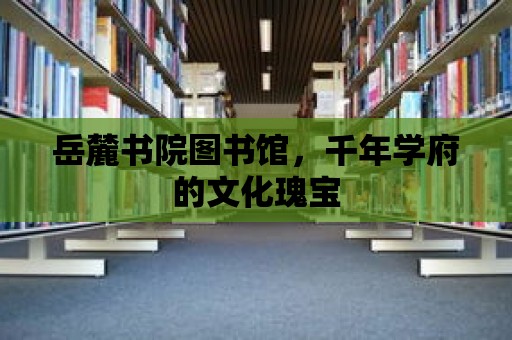 岳麓書院圖書館，千年學府的文化瑰寶