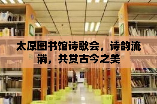 太原圖書館詩歌會，詩韻流淌，共賞古今之美