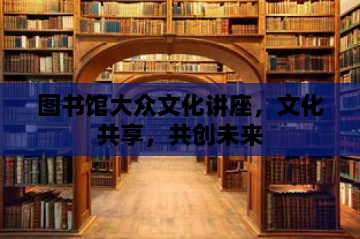 圖書館大眾文化講座，文化共享，共創(chuàng)未來