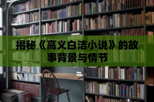 揭秘《高義白潔小說》的故事背景與情節(jié)