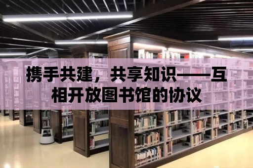 攜手共建，共享知識(shí)——互相開放圖書館的協(xié)議