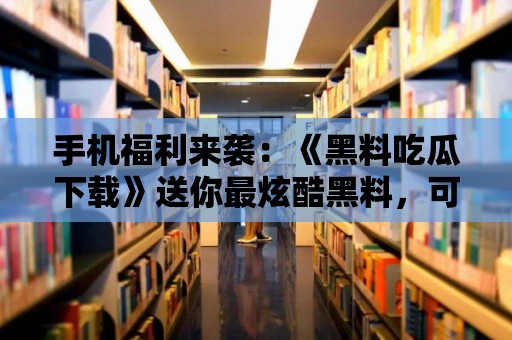 手機福利來襲：《黑料吃瓜下載》送你最炫酷黑料，可別錯過！