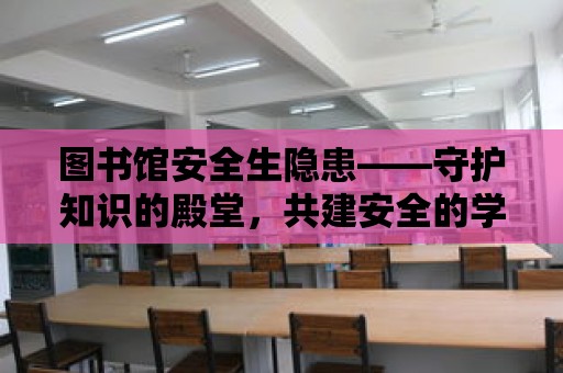 圖書館安全生隱患——守護知識的殿堂，共建安全的學習環境