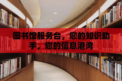 圖書館服務臺，您的知識助手，您的信息港灣