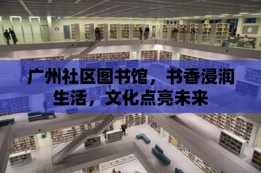 廣州社區圖書館，書香浸潤生活，文化點亮未來