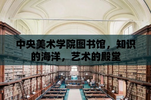 中央美術學院圖書館，知識的海洋，藝術的殿堂