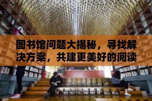 圖書館問題大揭秘，尋找解決方案，共建更美好的閱讀空間