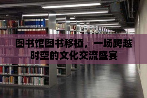 圖書館圖書移植，一場跨越時空的文化交流盛宴