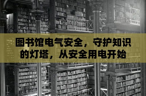 圖書館電氣安全，守護(hù)知識的燈塔，從安全用電開始