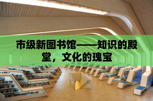 市級新圖書館——知識的殿堂，文化的瑰寶