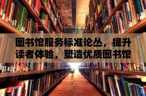 圖書館服務標準論叢，提升讀者體驗，塑造優質圖書館生態