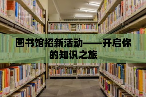 圖書館招新活動——開啟你的知識之旅