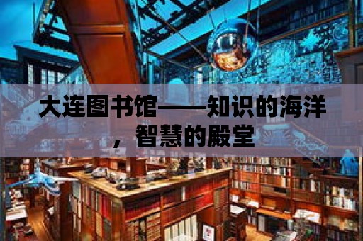 大連圖書館——知識的海洋，智慧的殿堂