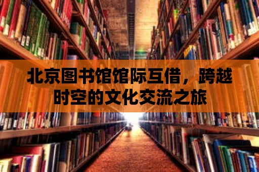 北京圖書館館際互借，跨越時空的文化交流之旅