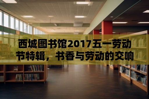 西城圖書館2017五一勞動節特輯，書香與勞動的交響樂