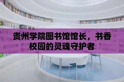 貴州學院圖書館館長，書香校園的靈魂守護者