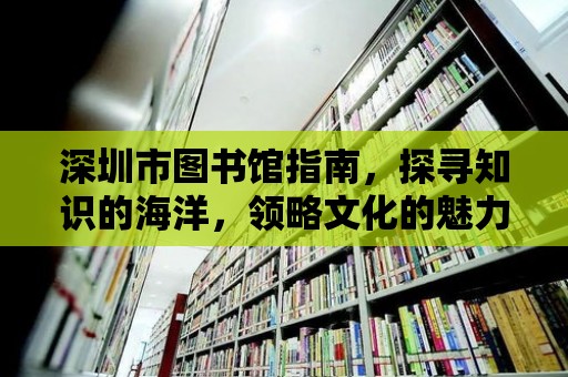 深圳市圖書館指南，探尋知識的海洋，領略文化的魅力