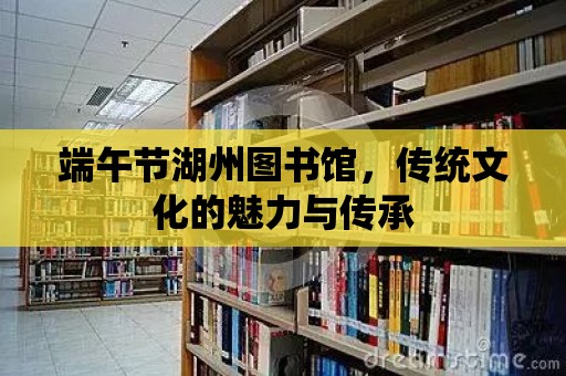 端午節湖州圖書館，傳統文化的魅力與傳承