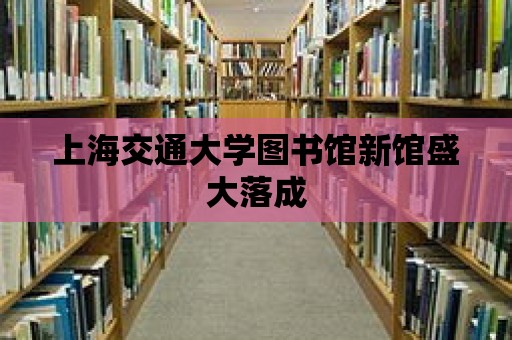 上海交通大學圖書館新館盛大落成