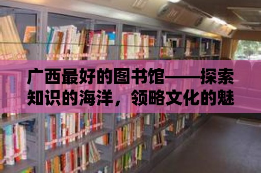 廣西最好的圖書館——探索知識的海洋，領略文化的魅力