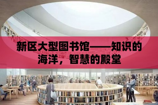 新區大型圖書館——知識的海洋，智慧的殿堂