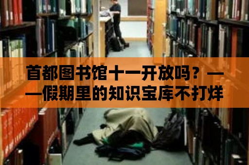 首都圖書館十一開放嗎？——假期里的知識寶庫不打烊！