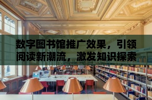 數字圖書館推廣效果，引領閱讀新潮流，激發知識探索熱情