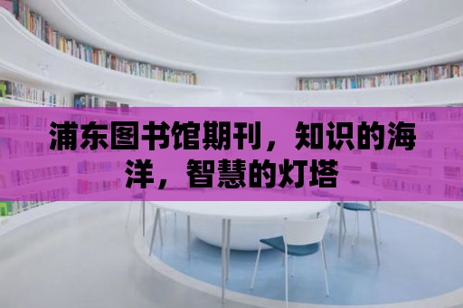 浦東圖書館期刊，知識的海洋，智慧的燈塔