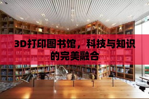 3D打印圖書館，科技與知識的完美融合