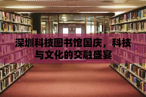 深圳科技圖書館國慶，科技與文化的交融盛宴