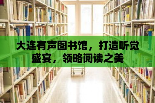 大連有聲圖書館，打造聽覺盛宴，領略閱讀之美