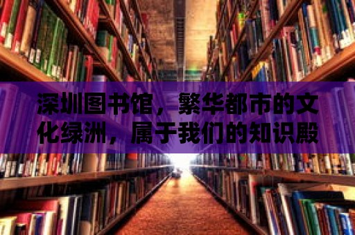 深圳圖書館，繁華都市的文化綠洲，屬于我們的知識殿堂