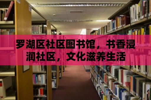 羅湖區社區圖書館，書香浸潤社區，文化滋養生活