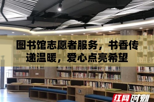 圖書館志愿者服務，書香傳遞溫暖，愛心點亮希望