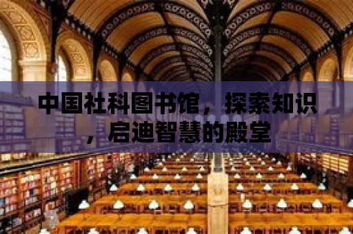 中國社科圖書館，探索知識，啟迪智慧的殿堂